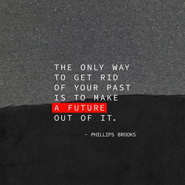 The only way to get rid of your past is to make a future out of it. – Phillips Brooks