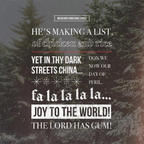 Misheard Christmas lyrics: He’s making a list, of chicken and rice… Yet in thy dark streets China… Don we...