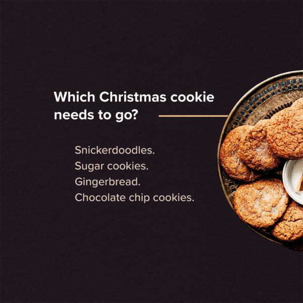 Which Christmas cookie needs to go? Snickerdoodles. Sugar cookies. Gingerbread. Chocolate chip cookies.