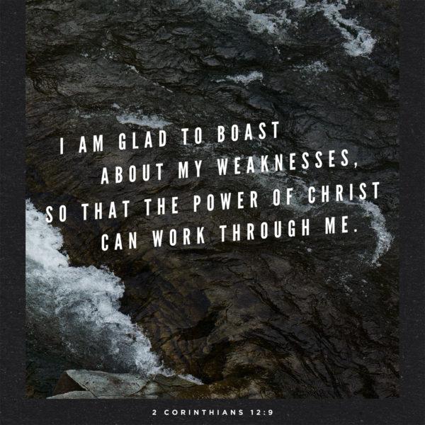 I am glad to boast about my weaknesses, so that the power of Christ can work through me. – 2 Corinthians 12:9