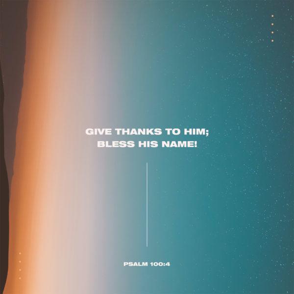 Give thanks to him; bless his name! – Psalm 100:4