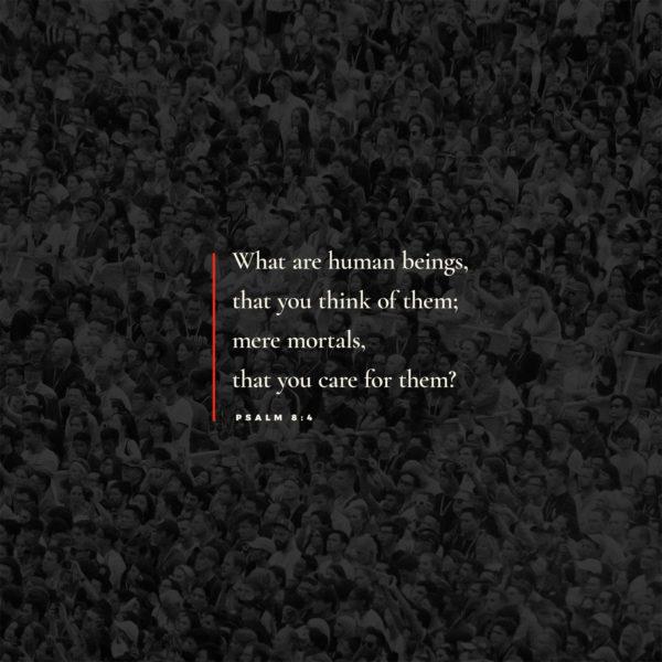 What are human beings, that you think of them; mere mortals, that you care for them? – Psalm 8:4