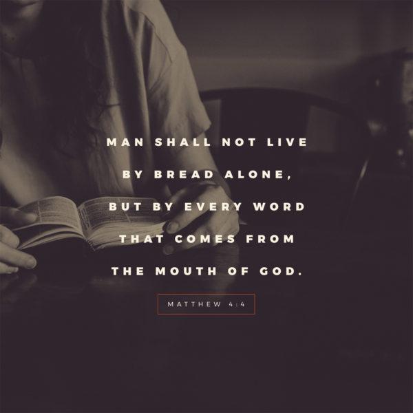 Man shall not live by bread alone, but by every word that comes from the mouth of God. – Matthew 4:4