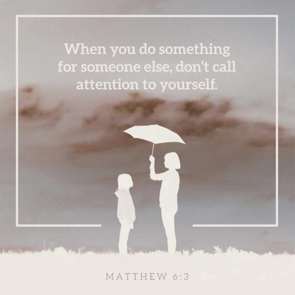 When you do something for someone else, don’t call attention to yourself. – Matthew 6:3