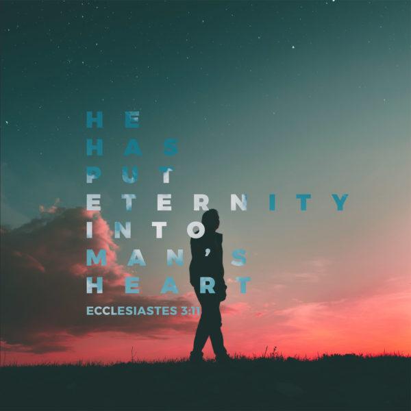 He has put eternity into man’s heart. – Ecclesiastes 3:11