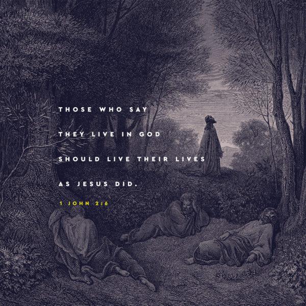 Those who say they live in God should live their lives as Jesus did. – 1 John 2:6