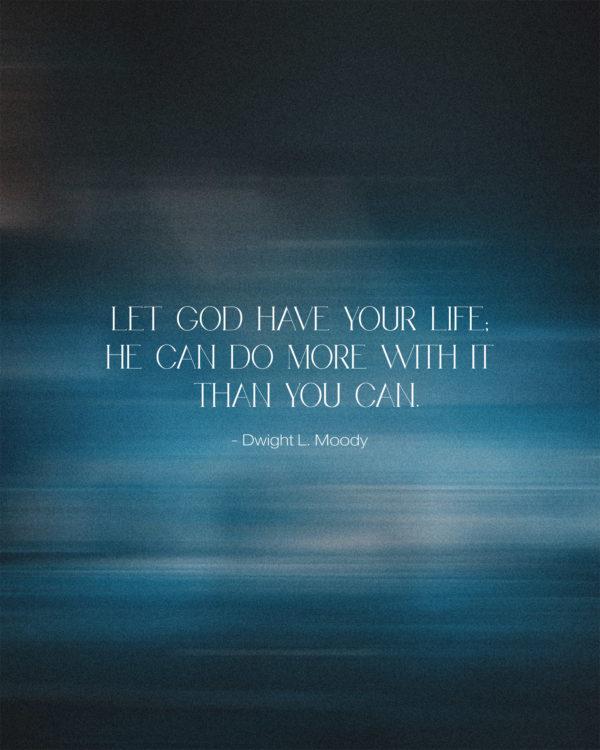 Let God have your life; He can do more with it than you can. – Dwight L. Moody