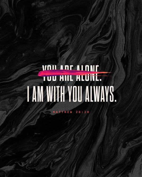 You are not alone. I am with you always. Matthew 28:20