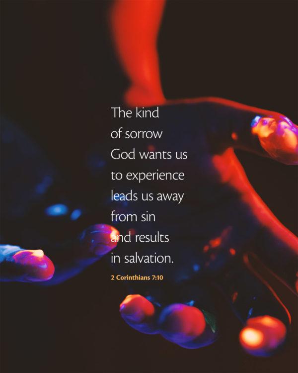 The kind of sorrow God wants us to experience leads us away from sin and results in salvation. – 2 Corinthians ...