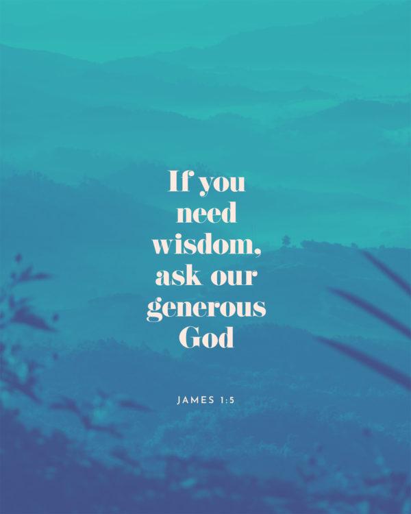 If you need wisdom, ask our generous God. – James 1:5