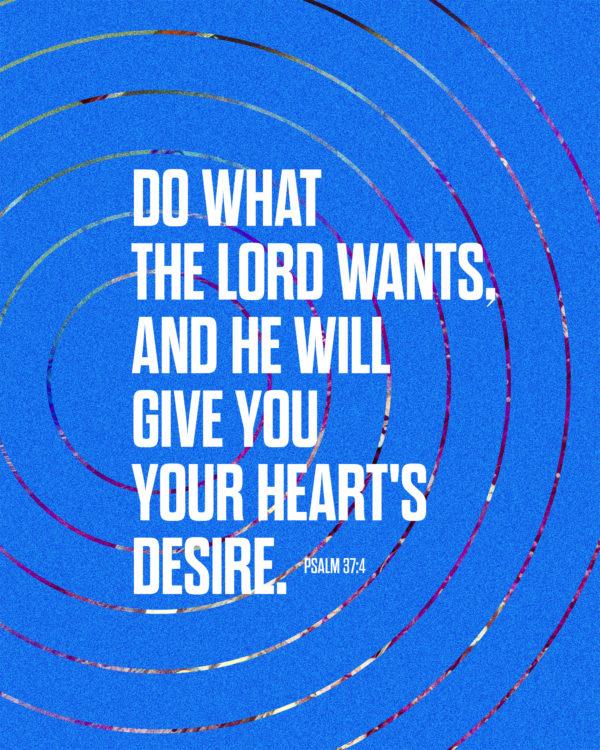 Do what the LORD wants, and he will give you your heart’s desire. – Psalm 37:4