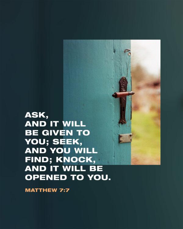 Ask, and it will be given to you; seek, and you will find; knock, and it will be opened to you. – Matthew 7:7