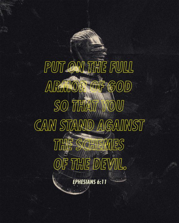 Put on the full armor of God so that you can stand against the schemes of the devil. – Ephesians 6:11