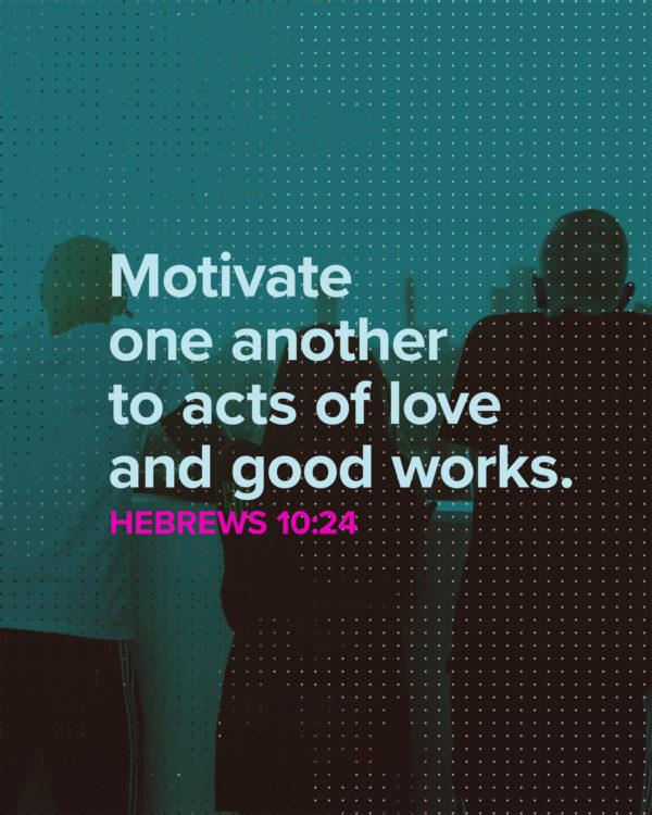 Motivate one another to acts of love and good works. – Hebrews 10:24