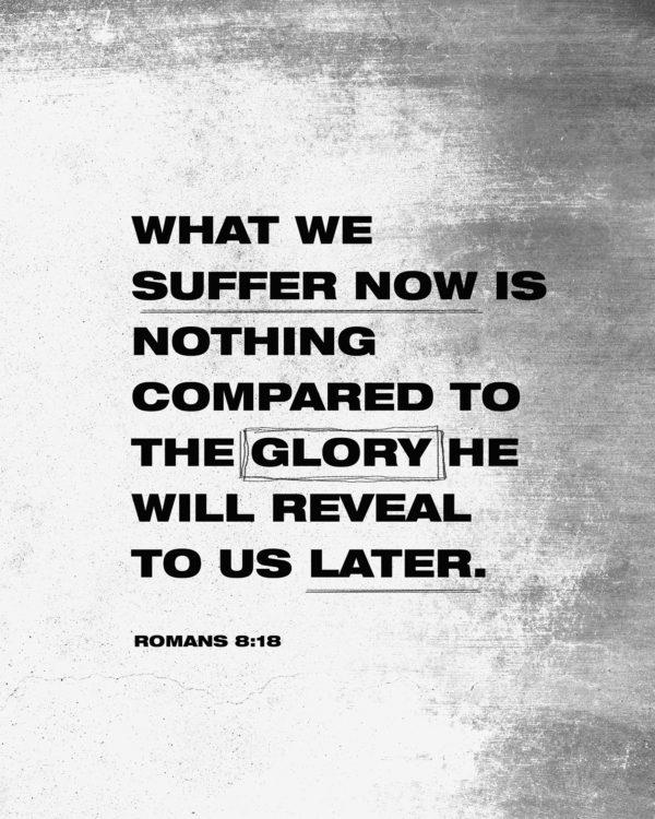 What we suffer now is nothing compared to the glory he will reveal to us later. – Romans 8:18