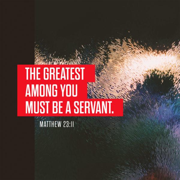 The greatest among you must be a servant. – Matthew 23:11