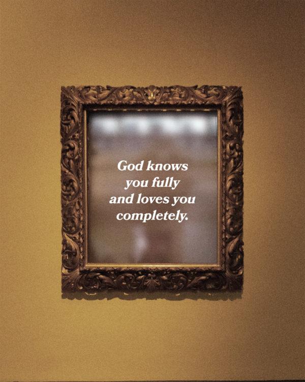 God knows you fully and loves you completely.