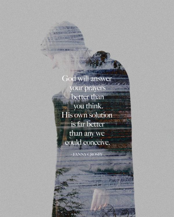 God will answer your prayers better than you think. His own solution is far better than any we could conceive. –...