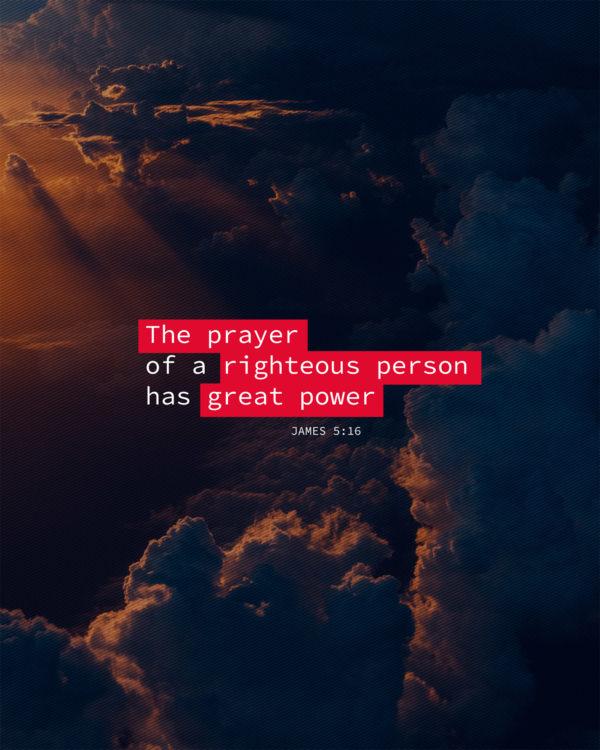 The prayer of a righteous person has great power. – James 5:16