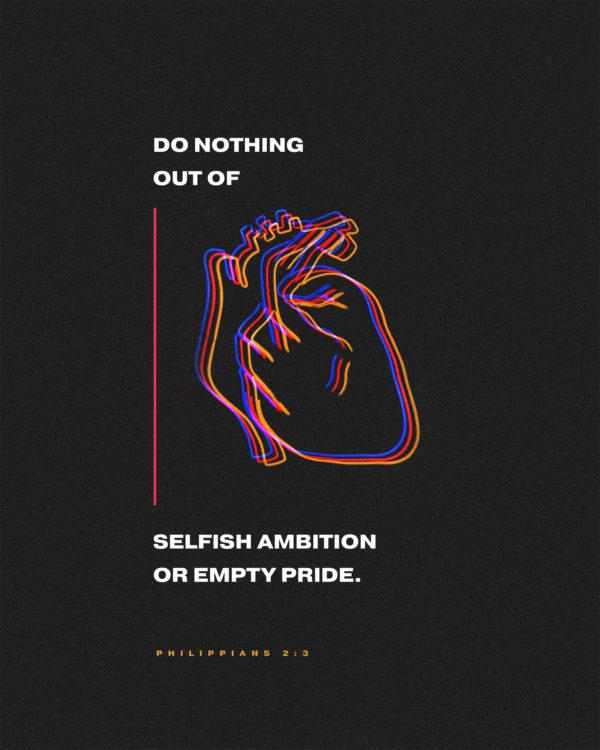 Do nothing out of selfish ambition or empty pride. – Philippians 2:3