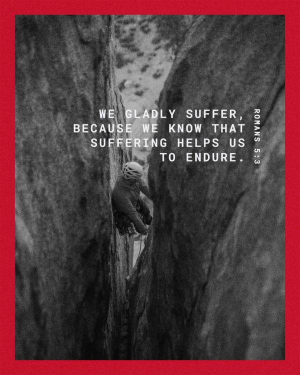 We gladly suffer, because we know that suffering helps us to endure. – Romans 5:3