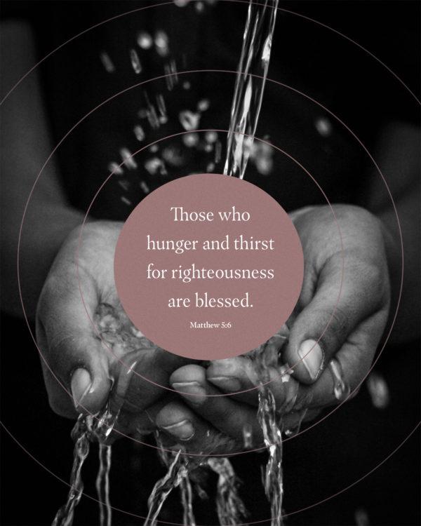 Those who hunger and thirst for righteousness are blessed. – Matthew 5:6