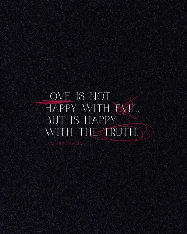 Love is not happy with evil, but is happy with the truth. – 1 Corinthians 13:6