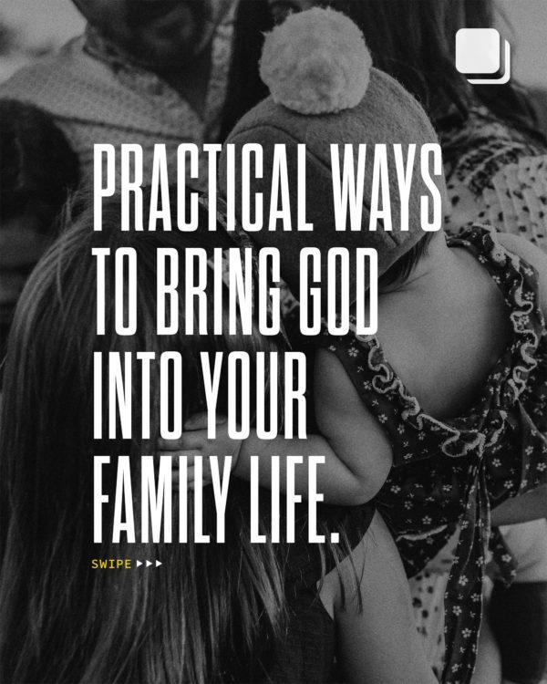 Practical ways to bring God into your family life. (1) Ask your family about the message on the way home from church....