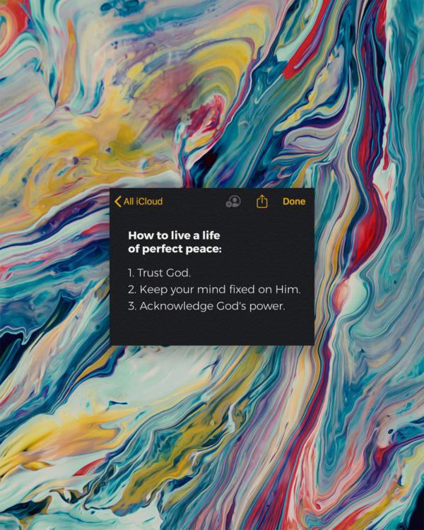 How to live a life of perfect peace: (1) Trust God. (2) Keep your mind fixed on Him. (3) Acknowledge God’s power.