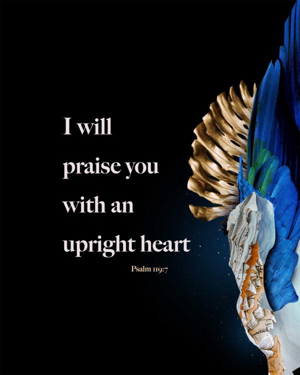 I will praise you with an upright heart. – Psalm 119:7