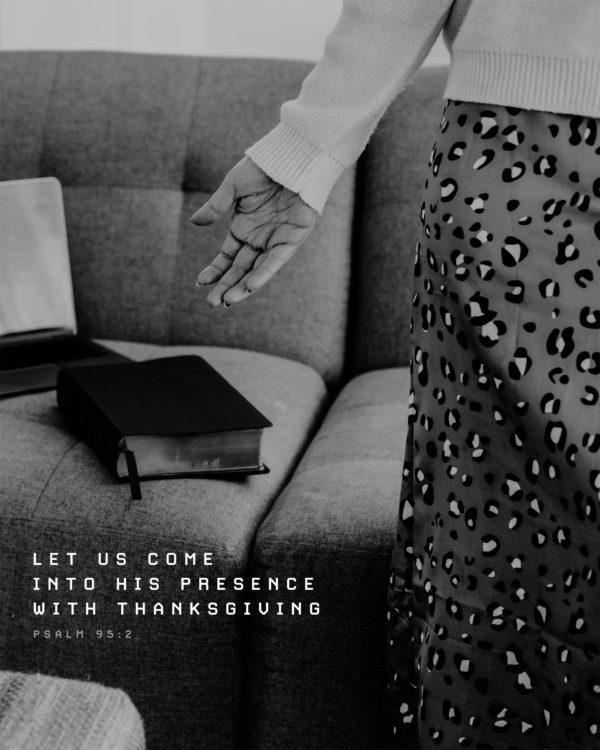 Let us come into his presence with thanksgiving. – Psalm 95:2