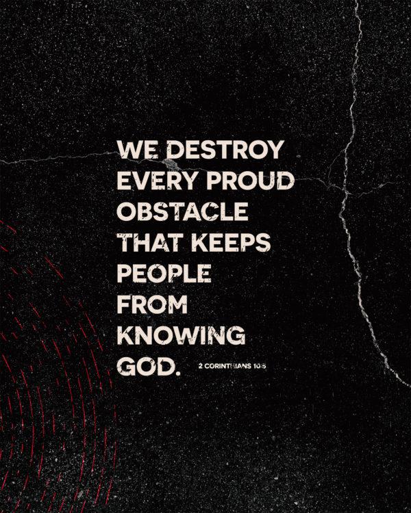 We destroy every proud obstacle that keeps people from knowing God. – 2 Corinthians 10:5