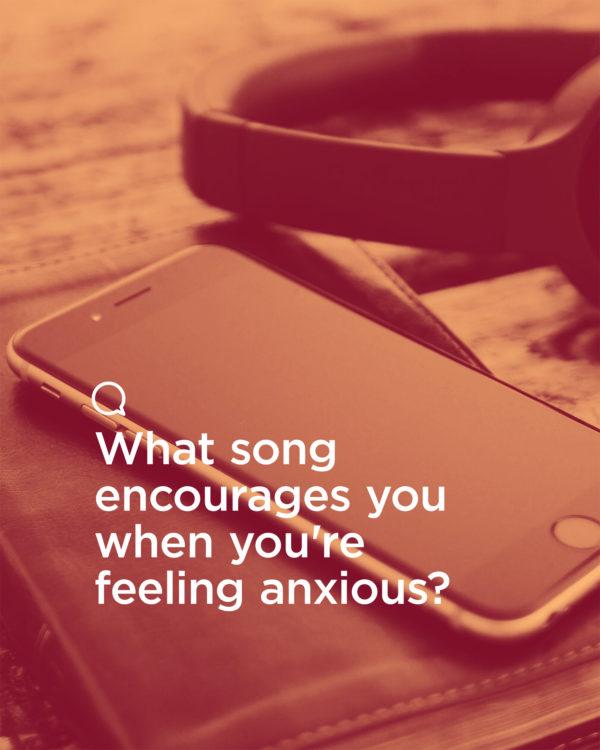 What song encourages you when you’re feeling anxious?