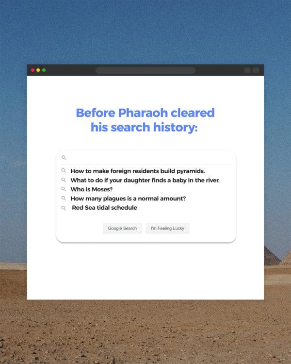 Before Pharaoh cleared his search history:  – How to make foreign residents build pyramids.  – What to do...