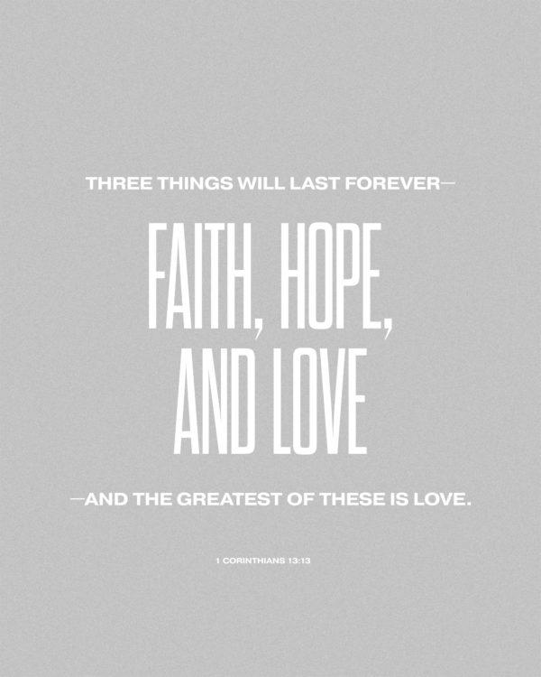 Three things will last forever—faith, hope, and love—and the greatest of these is love. – 1 Corinthians 13:13