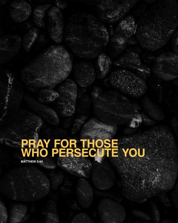 Pray for those who persecute you. – Matthew 5:44