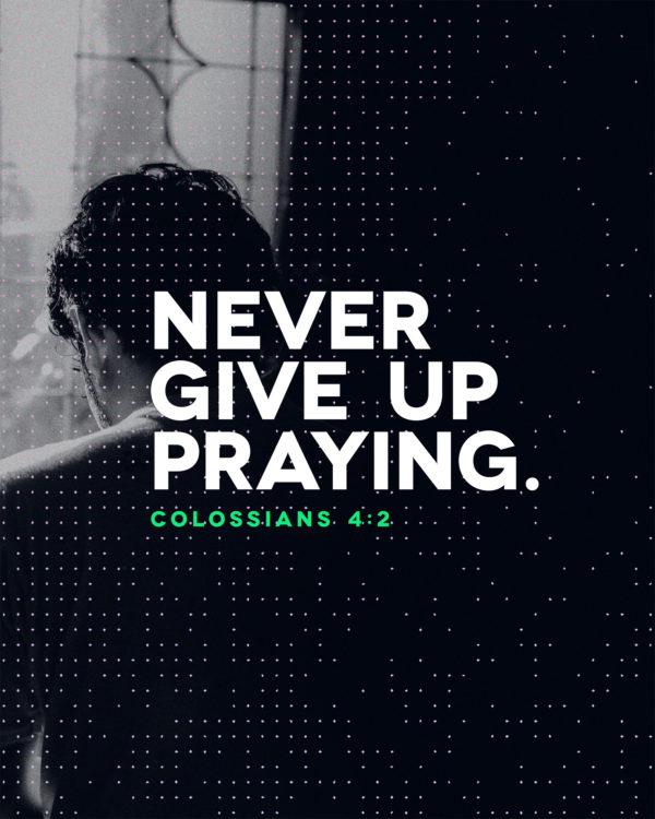 Never give up praying. – Colossians 4:2