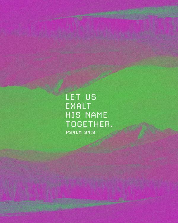 Let us exalt his name together. – Psalm 34:3