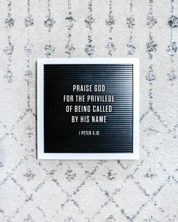 Praise God for the privilege of being called by his name! – 1 Peter 4:16