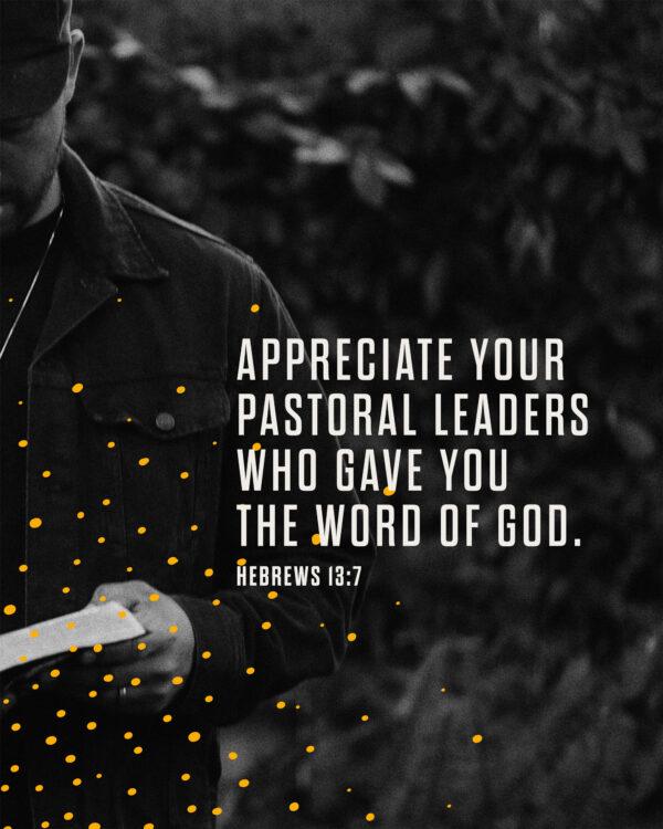 Appreciate your pastoral leaders who gave you the Word of God. – Hebrews 13:7