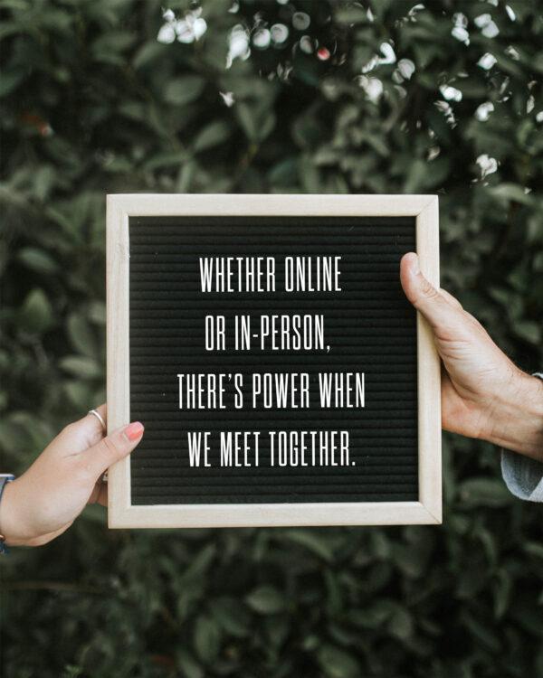 Whether online or in-person, there’s power when we meet together.