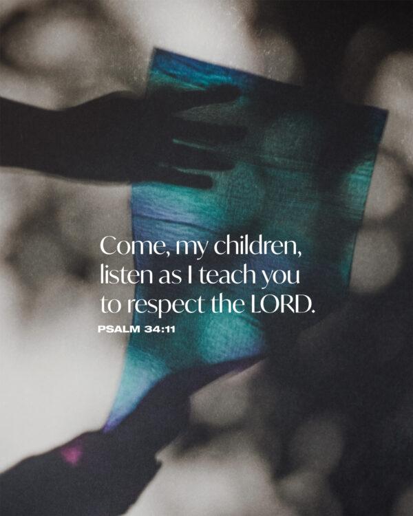 Come, my children, listen as I teach you to respect the LORD. – Psalm 34:11