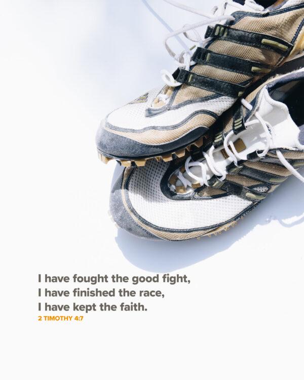 I have fought the good fight, I have finished the race, I have kept the faith. – 2 Timothy 4:7