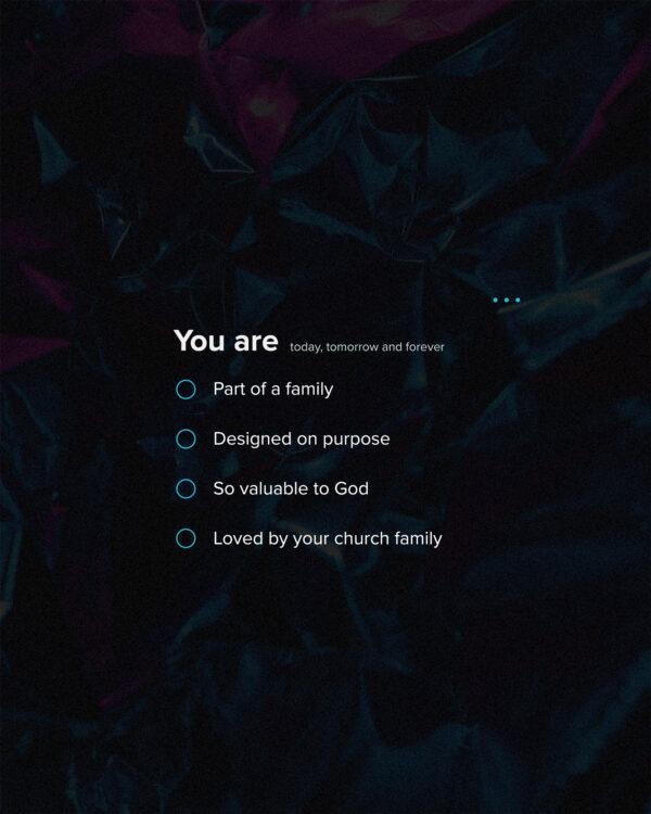 You are: part of a family, designed on purpose, so valuable to God, loved by your church family