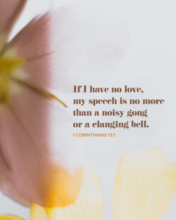 If I have no love, my speech is no more than a noisy gong or a clanging bell. – 1 Corinthians 13:1