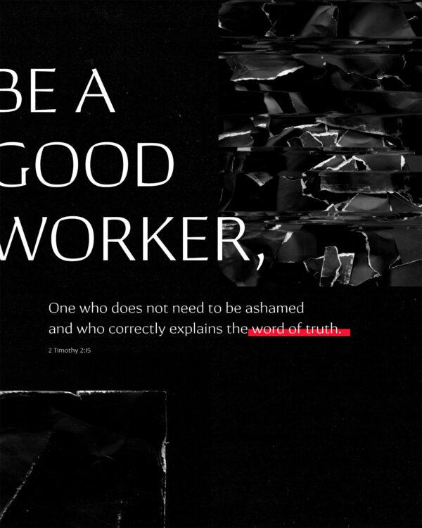 Be a good worker, one who does not need to be ashamed and who correctly explains the word of truth. – 2 Timothy...