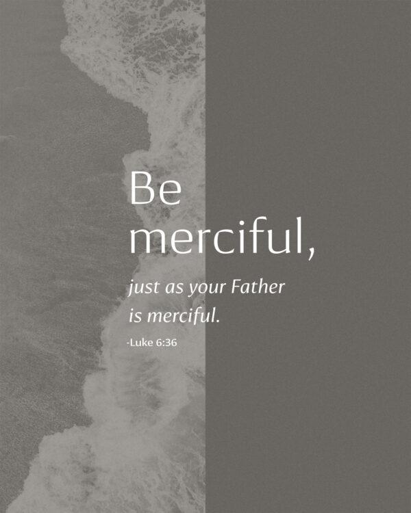 Be merciful, just as your Father is merciful. – Luke 6:36