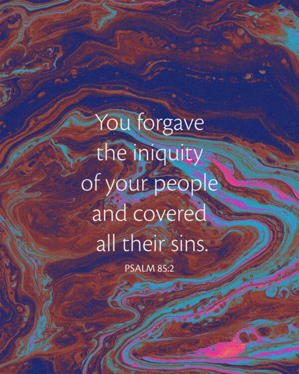 You forgave the iniquity of your people and covered all their sins. – Psalm 85:2