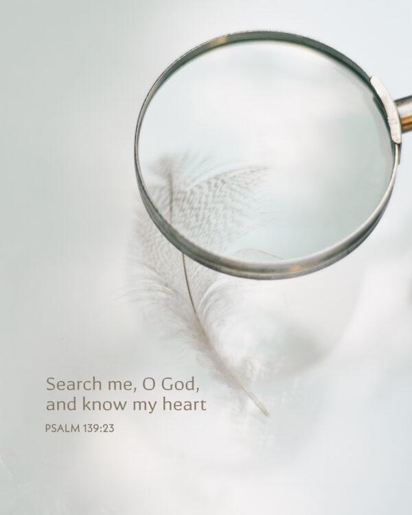 Search me, O God, and know my heart. – Psalm 139:23