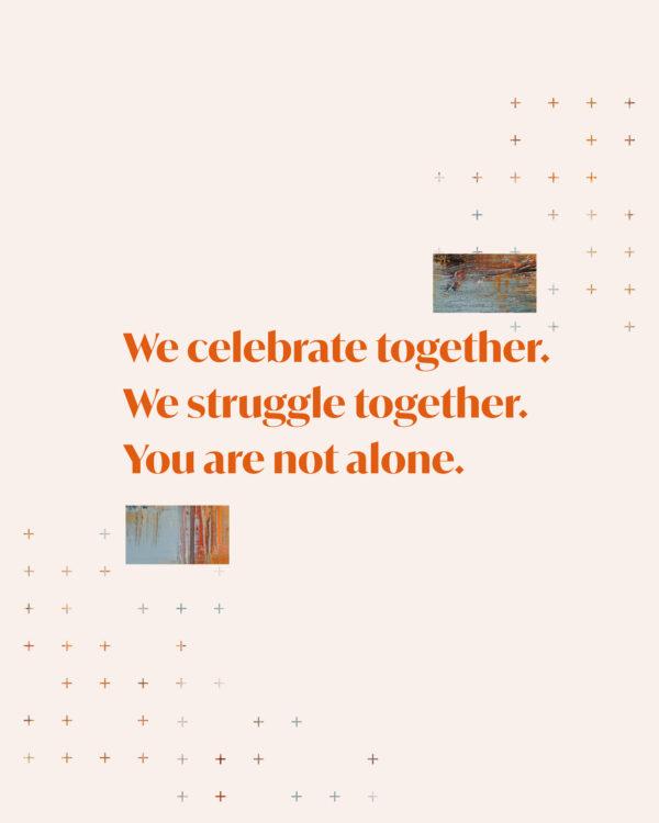 We celebrate together. We struggle together. You are not alone.